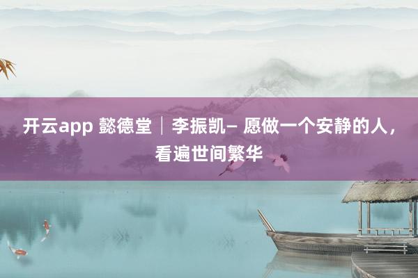 開云app 懿德堂│李振凱— 愿做一個安靜的人，看遍世間繁華