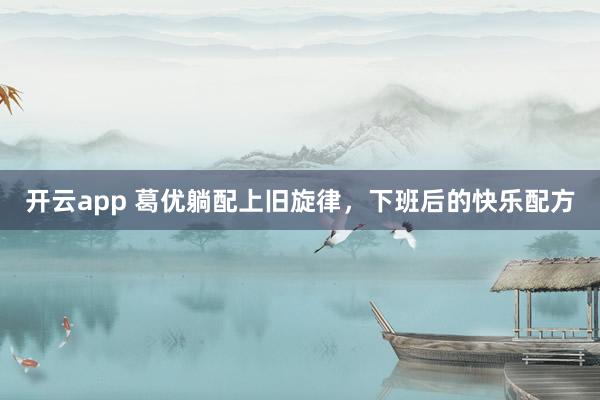 開(kāi)云app 葛優(yōu)躺配上舊旋律，下班后的快樂(lè)配方
