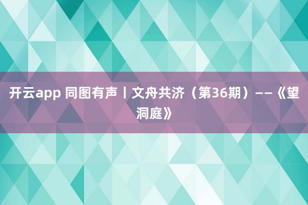 開云app 同圖有聲丨文舟共濟(第36期)——《望洞庭》
