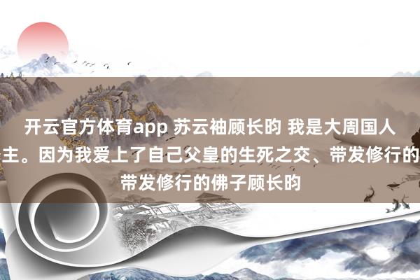 開云官方體育app 蘇云袖顧長昀 我是大周國人人唾棄的公主。因為我愛上了自己父皇的生死之交、帶發修行的佛子顧長昀