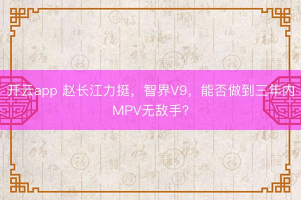 開云app 趙長江力挺，智界V9，能否做到三年內MPV無敵手？