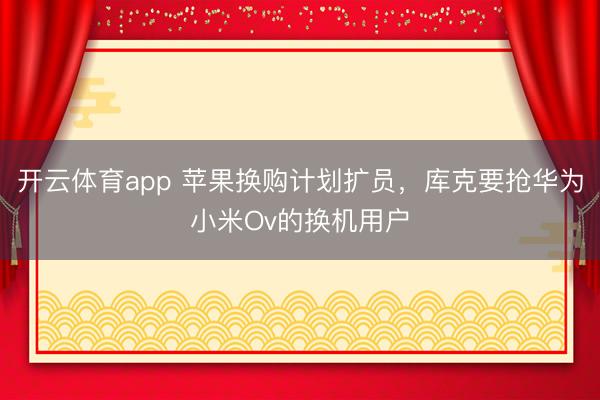 開云體育app 蘋果換購計劃擴員，庫克要搶華為小米Ov的換機用戶