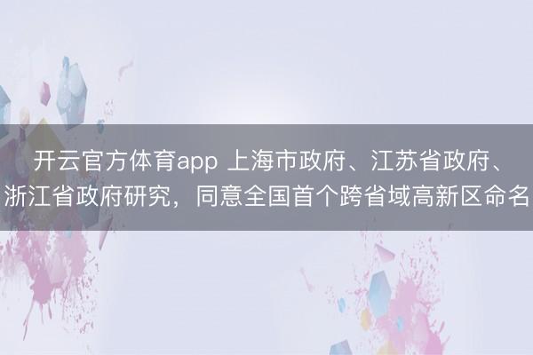 開云官方體育app 上海市政府、江蘇省政府、浙江省政府研究,同意全國首個跨省域高新區命名
