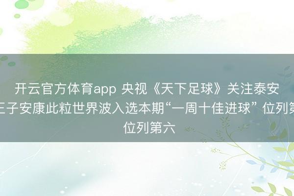 開云官方體育app 央視《天下足球》關注泰安！王子安康此粒世界波入選本期“一周十佳進球” 位列第六