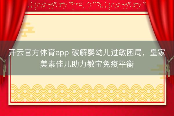 開云官方體育app 破解嬰幼兒過敏困局，皇家美素佳兒助力敏寶免疫平衡