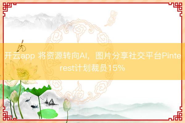 開云app 將資源轉(zhuǎn)向AI,圖片分享社交平臺Pinterest計(jì)劃裁員15%