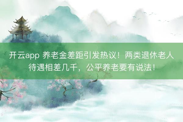 開云app 養(yǎng)老金差距引發(fā)熱議!兩類退休老人待遇相差幾千,公平養(yǎng)老要有說法!