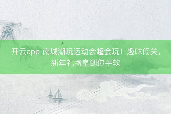 開(kāi)云app 南城潮玩運(yùn)動(dòng)會(huì)超會(huì)玩！趣味闖關(guān)，新年禮物拿到你手軟