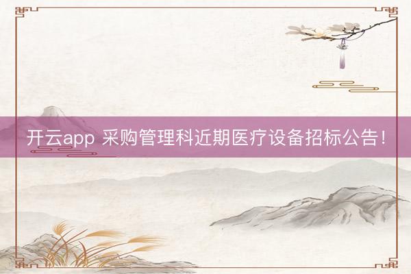 開云app 采購管理科近期醫(yī)療設(shè)備招標公告!