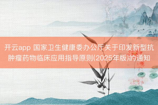 開云app 國家衛(wèi)生健康委辦公廳關于印發(fā)新型抗腫瘤藥物臨床應用指導原則(2025年版)的通知