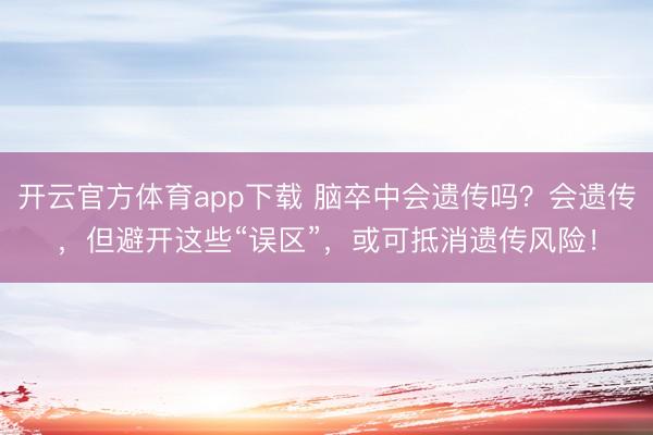 開云官方體育app下載 腦卒中會(huì)遺傳嗎?會(huì)遺傳,但避開這些“誤區(qū)”,或可抵消遺傳風(fēng)險(xiǎn)!