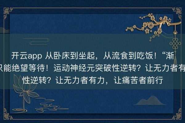 開云app 從臥床到坐起，從流食到吃飯！“漸凍”的人生，并非只能絕望等待！運(yùn)動神經(jīng)元突破性逆轉(zhuǎn)？讓無力者有力，讓痛苦者前行