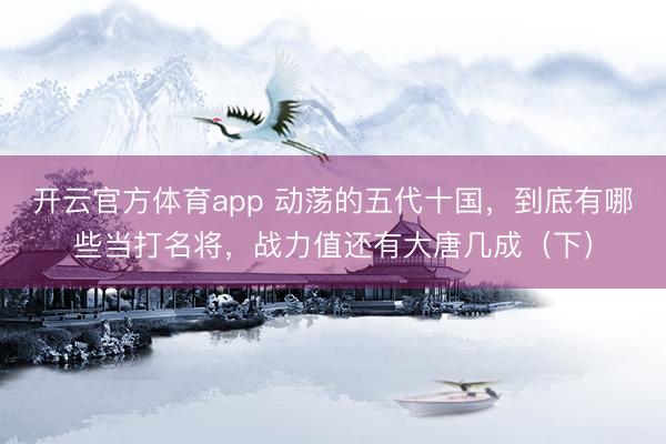 開云官方體育app 動蕩的五代十國，到底有哪些當打名將，戰力值還有大唐幾成（下）