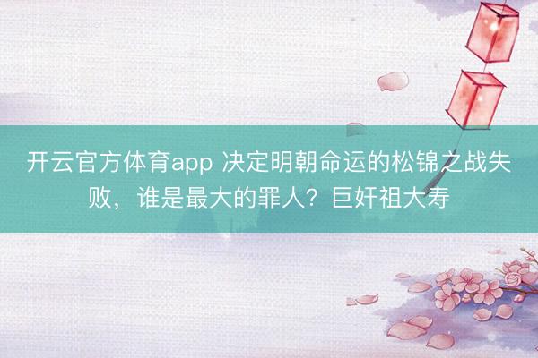 開云官方體育app 決定明朝命運(yùn)的松錦之戰(zhàn)失敗,誰(shuí)是最大的罪人?巨奸祖大壽
