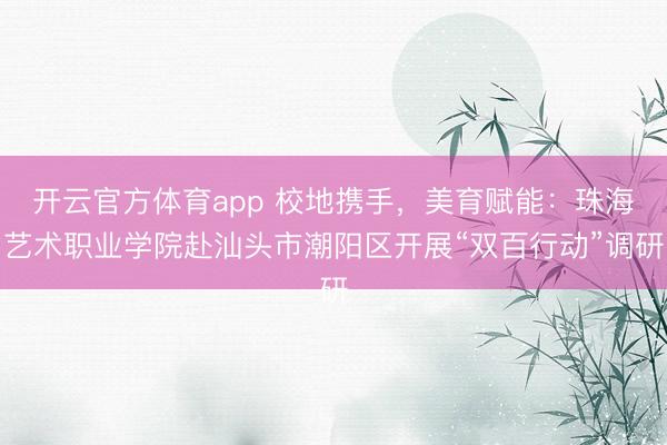 開云官方體育app 校地攜手，美育賦能：珠海藝術職業學院赴汕頭市潮陽區開展“雙百行動”調研