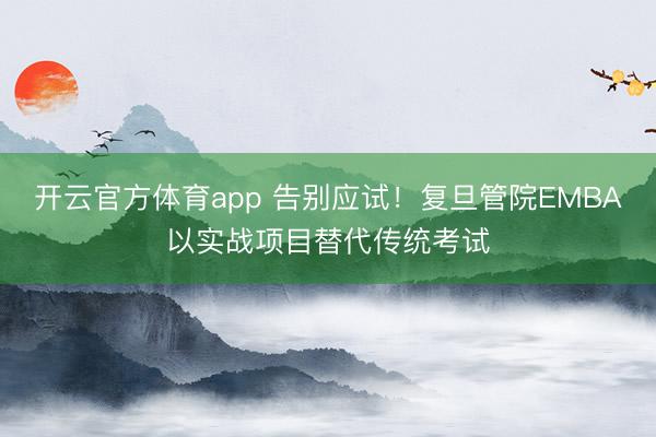 開云官方體育app 告別應試！復旦管院EMBA以實戰項目替代傳統考試