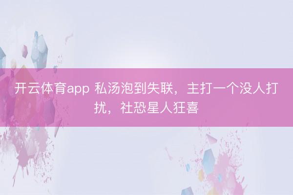開云體育app 私湯泡到失聯，主打一個沒人打擾，社恐星人狂喜