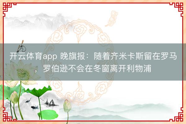 開云體育app 晚旗報：隨著齊米卡斯留在羅馬，羅伯遜不會在冬窗離開利物浦