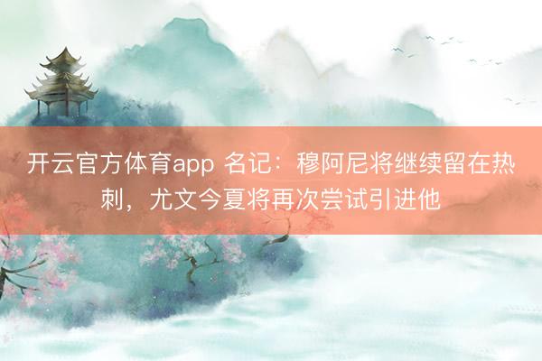 開云官方體育app 名記：穆阿尼將繼續(xù)留在熱刺，尤文今夏將再次嘗試引進(jìn)他