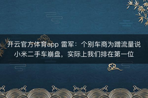 開(kāi)云官方體育app 雷軍：個(gè)別車商為蹭流量說(shuō)小米二手車崩盤(pán)，實(shí)際上我們排在第一位