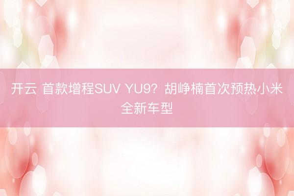 開云 首款增程SUV YU9？胡崢楠首次預熱小米全新車型