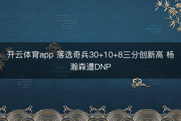 開云體育app 落選奇兵30+10+8三分創新高 楊瀚森遭DNP