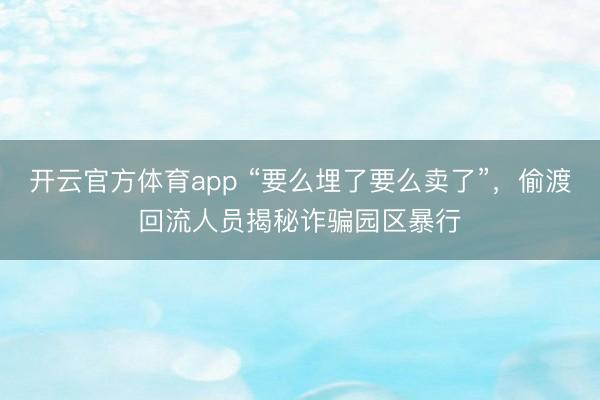 開云官方體育app “要么埋了要么賣了”，偷渡回流人員揭秘詐騙園區(qū)暴行
