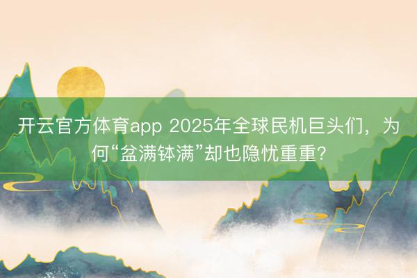 開云官方體育app 2025年全球民機巨頭們，為何“盆滿缽滿”卻也隱憂重重？