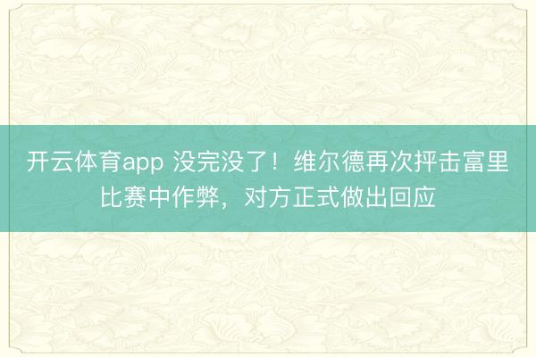 開(kāi)云體育app 沒(méi)完沒(méi)了!維爾德再次抨擊富里比賽中作弊,對(duì)方正式做出回應(yīng)