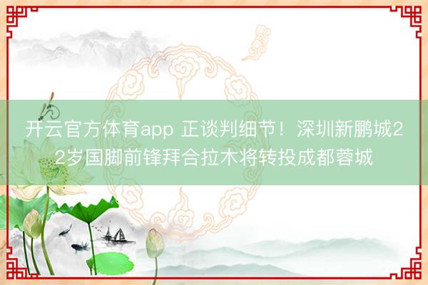 開(kāi)云官方體育app 正談判細(xì)節(jié)!深圳新鵬城22歲國(guó)腳前鋒拜合拉木將轉(zhuǎn)投成都蓉城