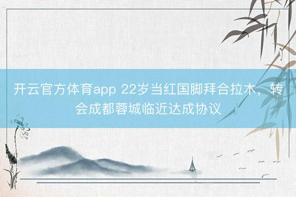 開云官方體育app 22歲當(dāng)紅國(guó)腳拜合拉木,轉(zhuǎn)會(huì)成都蓉城臨近達(dá)成協(xié)議