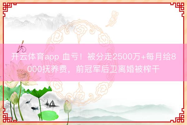 開云體育app 血虧！被分走2500萬+每月給8000撫養費，前冠軍后衛離婚被榨干