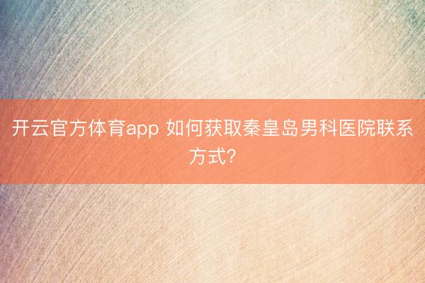 開云官方體育app 如何獲取秦皇島男科醫院聯系方式?