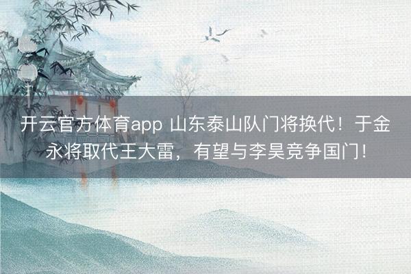 開云官方體育app 山東泰山隊門將換代！于金永將取代王大雷，有望與李昊競爭國門！
