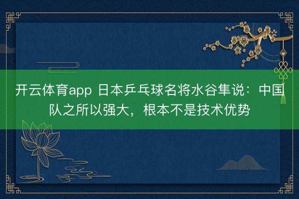 開云體育app 日本乒乓球名將水谷隼說：中國隊(duì)之所以強(qiáng)大，根本不是技術(shù)優(yōu)勢