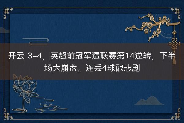 開云 3-4，英超前冠軍遭聯(lián)賽第14逆轉(zhuǎn)，下半場大崩盤，連丟4球釀悲劇