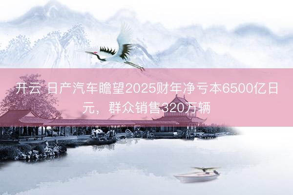 開云 日產(chǎn)汽車瞻望2025財年凈虧本6500億日元，群眾銷售320萬輛