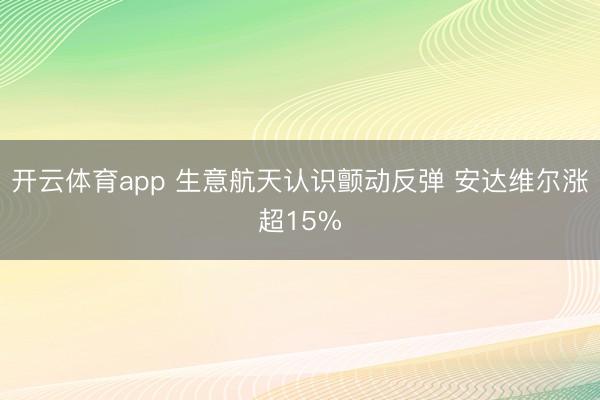 開云體育app 生意航天認識顫動反彈 安達維爾漲超15%