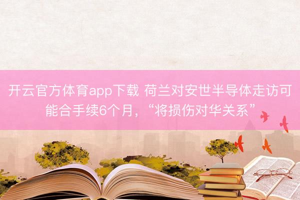 開云官方體育app下載 荷蘭對安世半導(dǎo)體走訪可能合手續(xù)6個月,“將損傷對華關(guān)系”