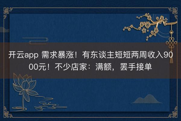 開云app 需求暴漲！有東談主短短兩周收入9000元！不少店家：滿額，罷手接單