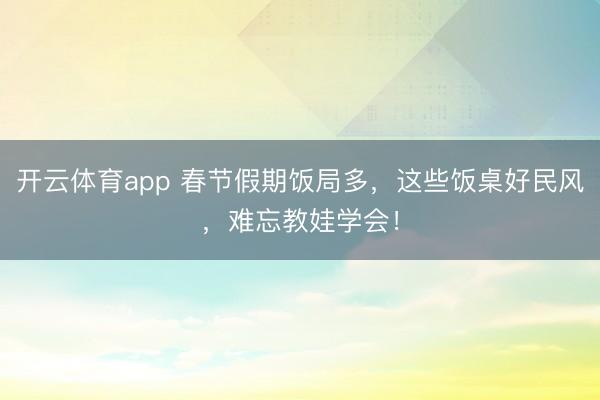 開云體育app 春節假期飯局多,這些飯桌好民風,難忘教娃學會!