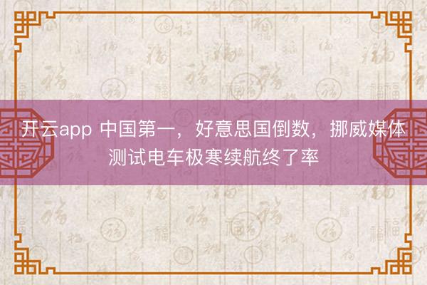 開云app 中國第一，好意思國倒數(shù)，挪威媒體測(cè)試電車極寒續(xù)航終了率