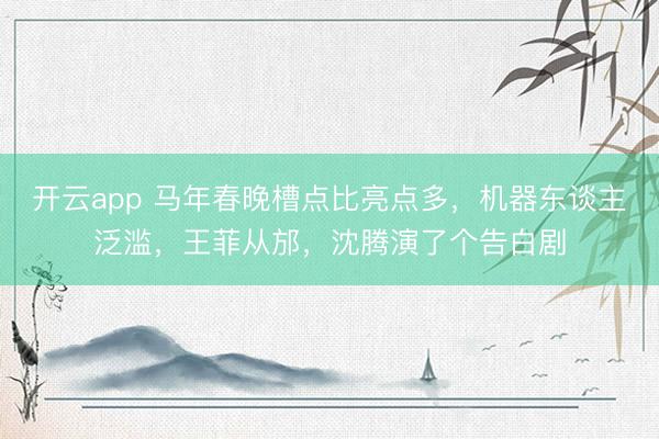 開云app 馬年春晚槽點比亮點多，機器東談主泛濫，王菲從邡，沈騰演了個告白劇