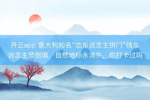 開云app 意大利知名“戀東說念主拱門”情東說念主節倒塌，自然地標永消失，你打卡過嗎