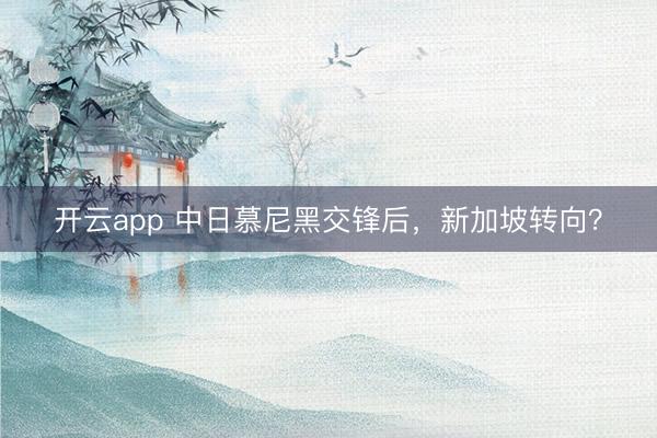 開云app 中日慕尼黑交鋒后，新加坡轉(zhuǎn)向？