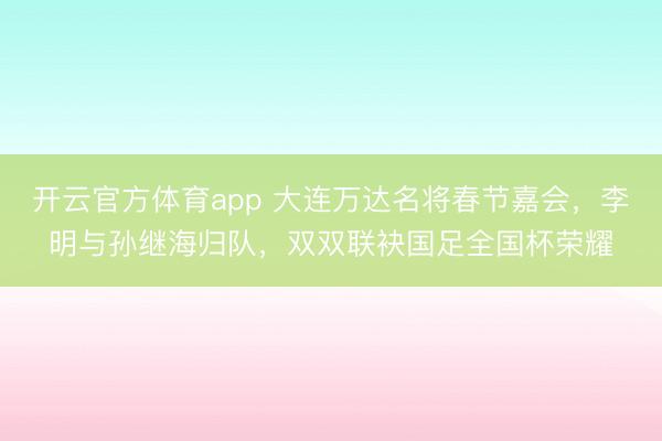 開云官方體育app 大連萬達(dá)名將春節(jié)嘉會,李明與孫繼海歸隊(duì),雙雙聯(lián)袂國足全國杯榮耀
