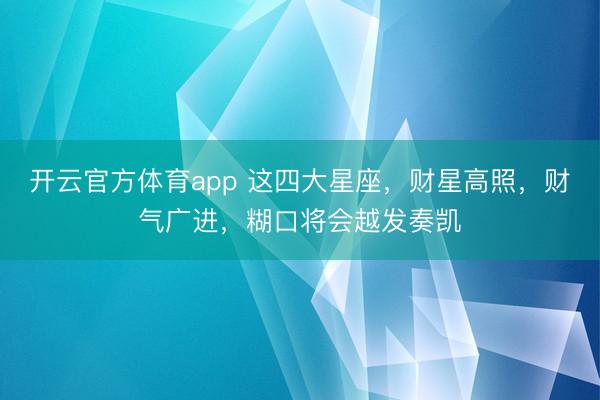 開云官方體育app 這四大星座，財星高照，財氣廣進，糊口將會越發奏凱