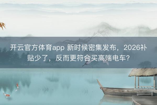 開云官方體育app 新時候密集發(fā)布，2026補貼少了，反而更符合買高端電車？