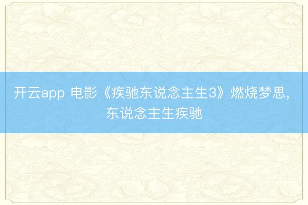 開(kāi)云app 電影《疾馳東說(shuō)念主生3》燃燒夢(mèng)思， 東說(shuō)念主生疾馳