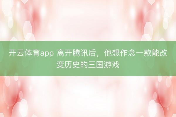 開云體育app 離開騰訊后，他想作念一款能改變歷史的三國游戲